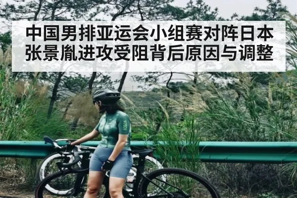 中国男排亚运会小组赛对阵日本张景胤进攻受阻背后原因与调整