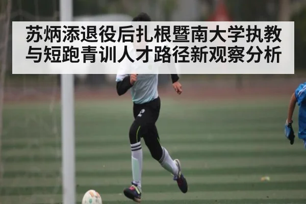 苏炳添退役后扎根暨南大学执教与短跑青训人才路径新观察分析